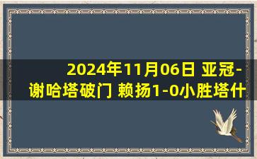 2024年11月06日 亚冠-谢哈塔破门 赖扬1-0小胜塔什干棉农